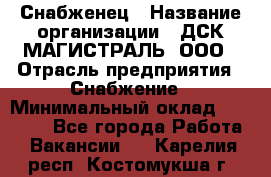 Снабженец › Название организации ­ ДСК МАГИСТРАЛЬ, ООО › Отрасль предприятия ­ Снабжение › Минимальный оклад ­ 30 000 - Все города Работа » Вакансии   . Карелия респ.,Костомукша г.